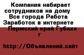 Компания набирает сотрудников на дому  - Все города Работа » Заработок в интернете   . Пермский край,Губаха г.